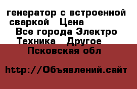 генератор с встроенной сваркой › Цена ­ 25 000 - Все города Электро-Техника » Другое   . Псковская обл.